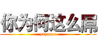 你为何这么屌 (pappapa)