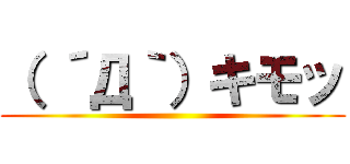 （ ´Д｀）キモッ ()