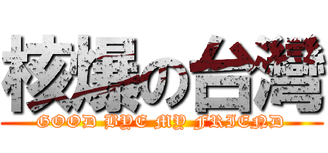 核爆の台灣 (GOOD BYE MY FRIEND)