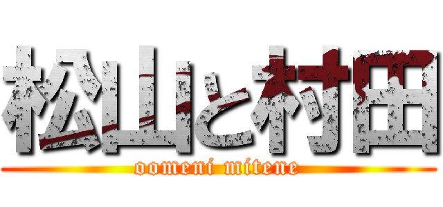 松山と村田 (oomeni mitene)