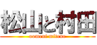 松山と村田 (oomeni mitene)