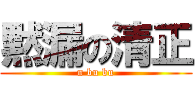 黙漏の清正 (n bu bu)