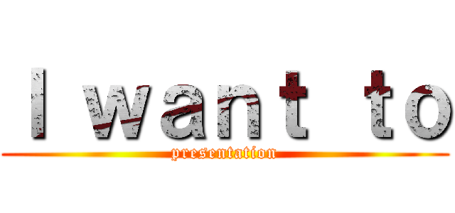 Ｉ ｗａｎｔ ｔｏ (presentation)