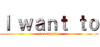 Ｉ ｗａｎｔ ｔｏ (presentation)