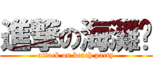 進撃の海灘趴 (attack on beach party)