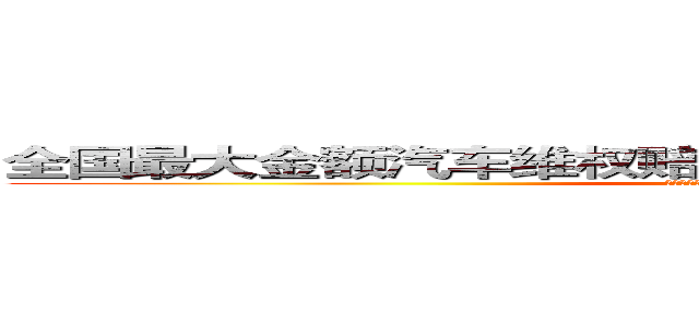 全国最大金额汽车维权赔偿案宣判，车主获赔３１４万！ (全国最大金额汽车维权赔偿案宣判，车主获赔314万！)