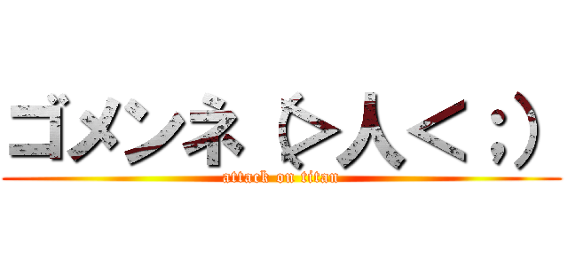 ゴメンネ（＞人＜；） (attack on titan)