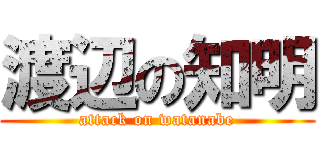 渡辺の知明 (attack on watanabe)