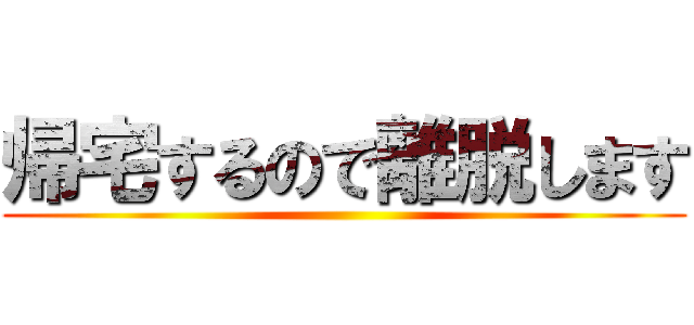 帰宅するので離脱します ()