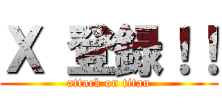 Ｘ 登録！！ (attack on titan)