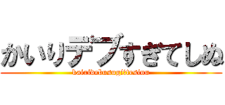 かいりデブすぎてしぬ (kairidebusugittesinu)