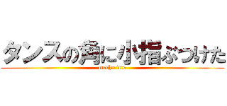 タンスの角に小指ぶつけた (mecha itte)