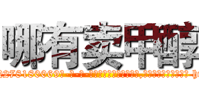 哪有卖甲醇 (哪有卖甲醇【电-186x2687x6963-Q278180069元-吉-药-业】我们做的是长期生意,靠的是老客户长期支持 http://sngk.net/dBGPv4
)