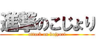 進撃のこじょり (attack on kojyori)