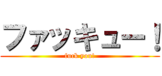 ファッキュー！ (fuck you!)