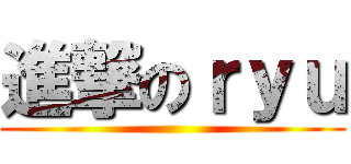 進撃のｒｙｕ ()