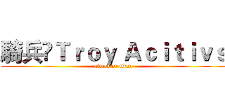 騎兵乄Ｔｒｏｙ Ａｃｉｔｉｖｓ (attack on titan)