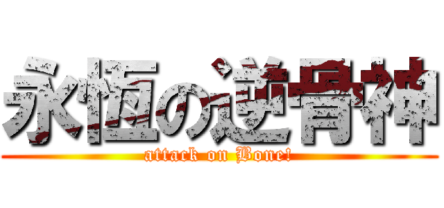 永恆の逆骨神 (attack on Bone!)