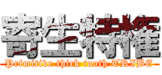 寄生特権 (Primitive thick tooth TRIBE)