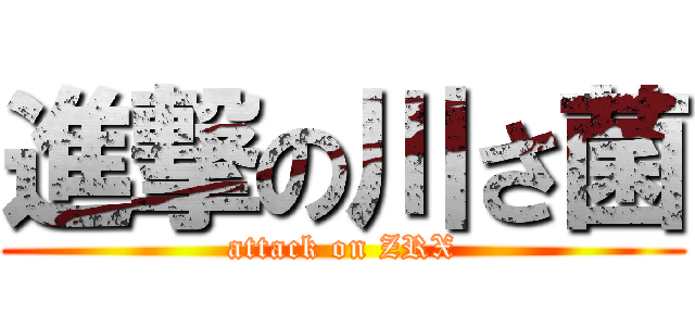 進撃の川さ菌 (attack on ZRX)