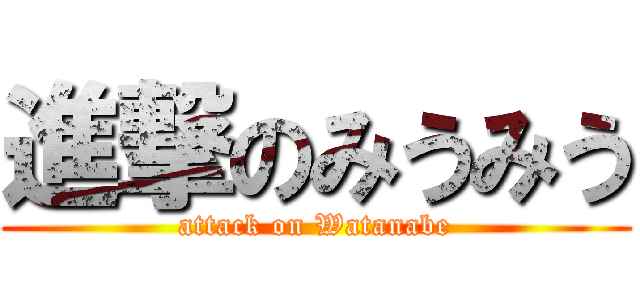 進撃のみうみう (attack on Watanabe)