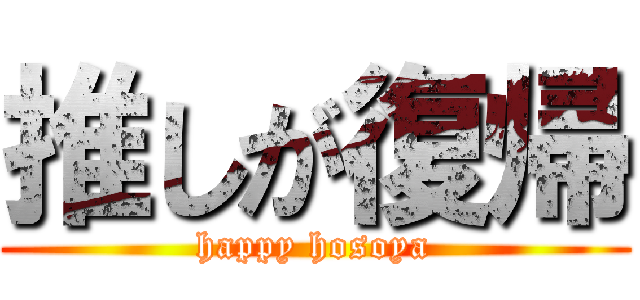 推しが復帰 (happy hosoya)