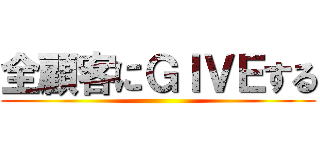 全顧客にＧＩＶＥする ()