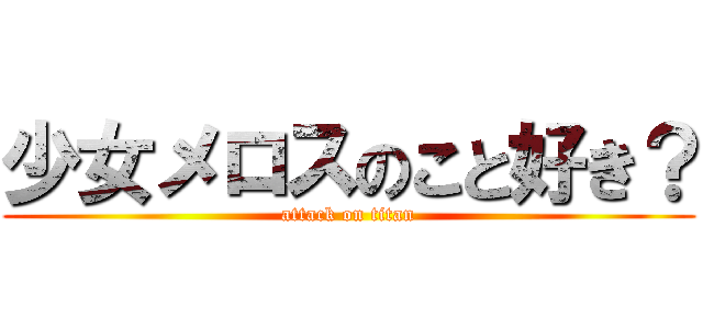 少女メロスのこと好き？ (attack on titan)