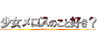 少女メロスのこと好き？ (attack on titan)
