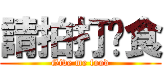 請拍打餵食 (Give me food)