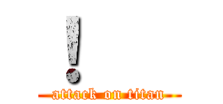 ！    (attack on titan)