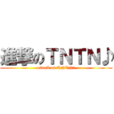 進撃のＴＮＴＮ♪ (attack on TNTN♪)