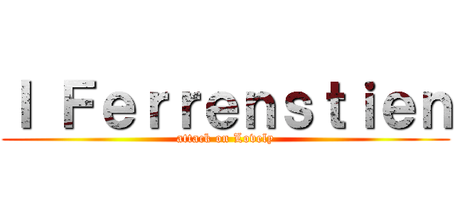 Ｉ Ｆｅｒｒｅｎｓｔｉｅｎ (attack on Lovely)