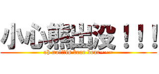 小心熊出没！！！ (oh no!!!is bear bear~~~)