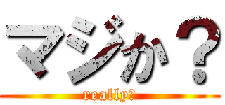 マジか？ (really?)