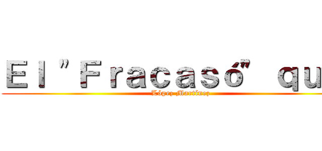 Ｅｌ "Ｆｒａｃａｓó" ｑｕｅ  (López Martínez)