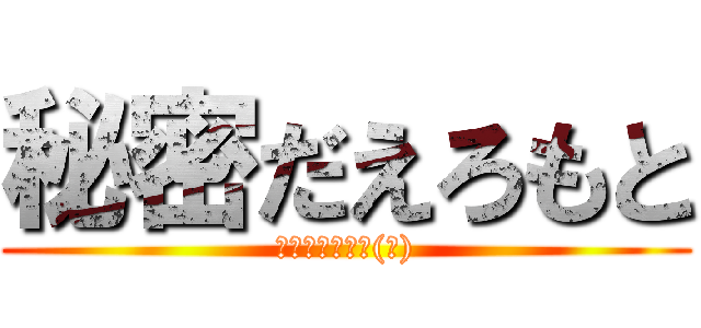 秘密だえろもと (英語分からない(笑))