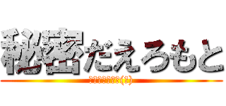 秘密だえろもと (英語分からない(笑))