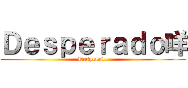 Ｄｅｓｐｅｒａｄｏ咩 (Desperado)