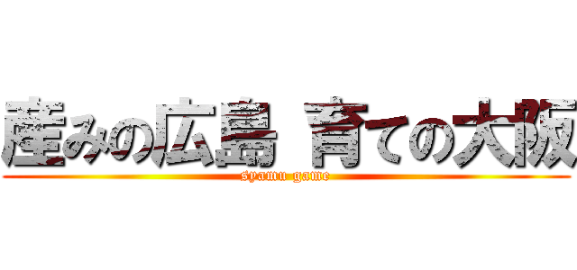 産みの広島 育ての大阪 (syamu game)