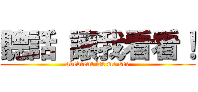 聽話 讓我看看！ (obedient let me see)