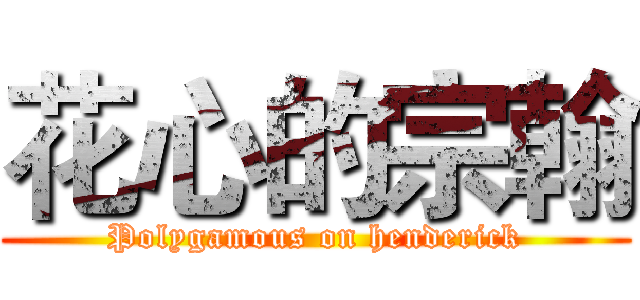 花心的宗翰 (Polygamous on henderick)