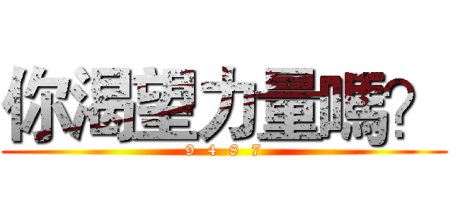 你渴望力量嗎？ (9  4  8  7)