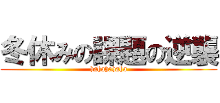 冬休みの課題の逆襲 (hahahahaha)