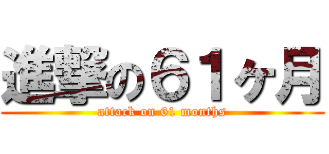 進撃の６１ヶ月 (attack on 61 months)