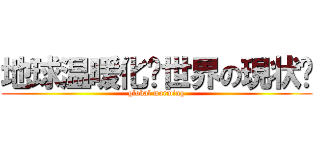 地球温暖化〜世界の現状〜 (global warming)