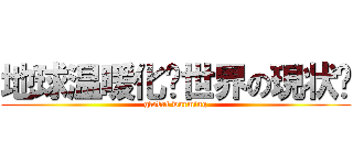 地球温暖化〜世界の現状〜 (global warming)