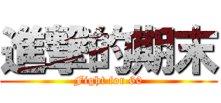 進撃的期末 (Fight for 60)