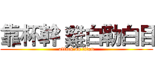 靠杯幹 雞白勒白目 (attack on titan)