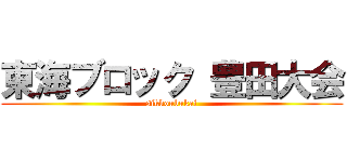 東海ブロック 豊田大会 (sikkoubukai)